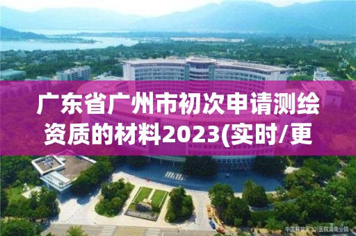 廣東省廣州市初次申請測繪資質的材料2023(實時/更新中)