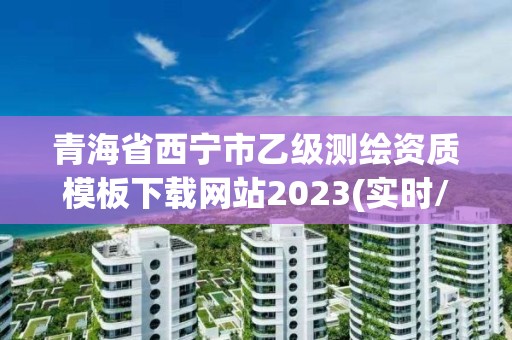 青海省西寧市乙級測繪資質模板下載網站2023(實時/更新中)