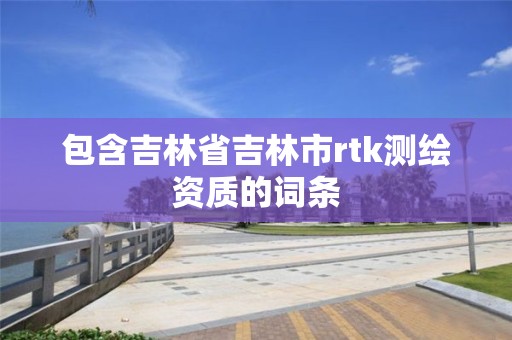 包含吉林省吉林市rtk測繪資質的詞條