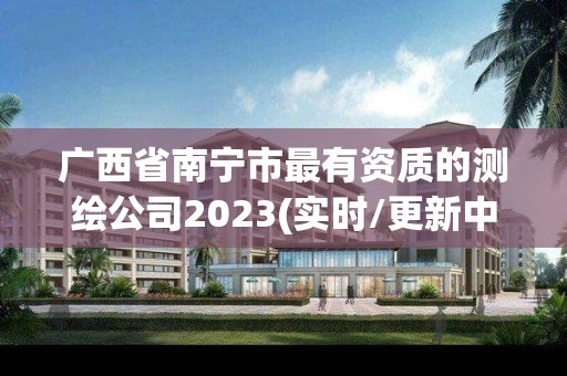 廣西省南寧市最有資質的測繪公司2023(實時/更新中)