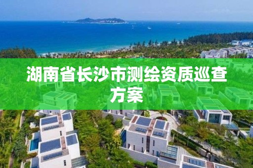 湖南省長沙市測繪資質(zhì)巡查方案