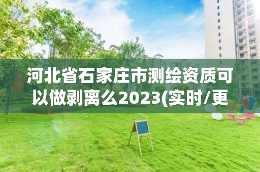 河北省石家莊市測繪資質(zhì)可以做剝離么2023(實時/更新中)