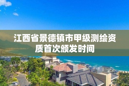 江西省景德鎮市甲級測繪資質首次頒發時間