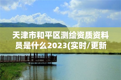 天津市和平區測繪資質資料員是什么2023(實時/更新中)