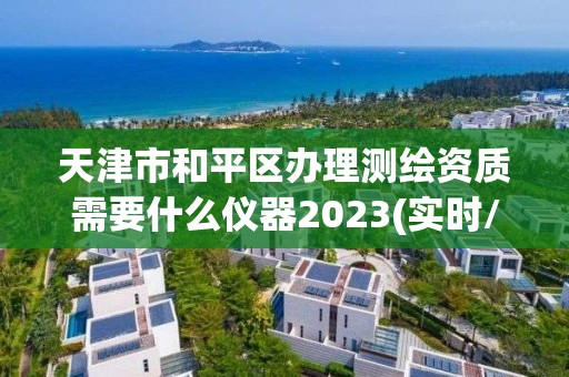 天津市和平區辦理測繪資質需要什么儀器2023(實時/更新中)