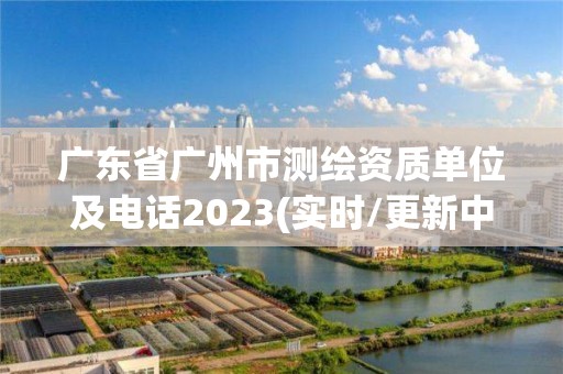 廣東省廣州市測繪資質單位及電話2023(實時/更新中)