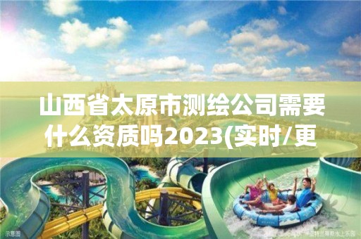 山西省太原市測(cè)繪公司需要什么資質(zhì)嗎2023(實(shí)時(shí)/更新中)