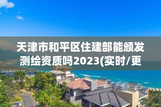 天津市和平區住建部能頒發測繪資質嗎2023(實時/更新中)