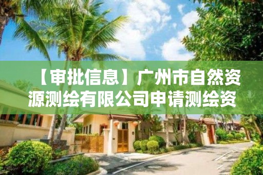 【審批信息】廣州市自然資源測繪有限公司申請測繪資質主要信息公開表