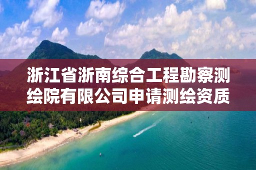 浙江省浙南綜合工程勘察測繪院有限公司申請測繪資質主要信息公開表