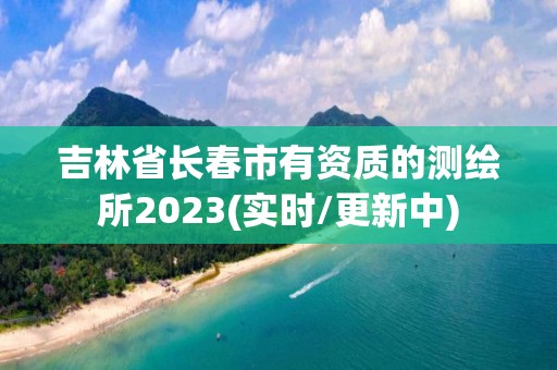 吉林省長春市有資質的測繪所2023(實時/更新中)