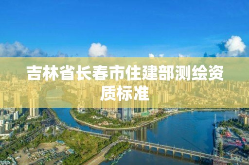 吉林省長春市住建部測繪資質標準