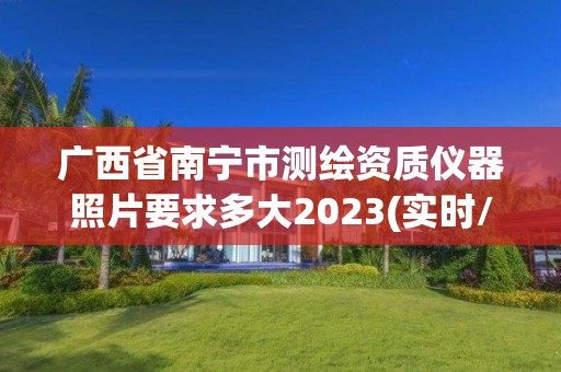 廣西省南寧市測繪資質儀器照片要求多大2023(實時/更新中)