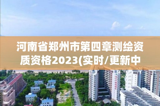 河南省鄭州市第四章測繪資質資格2023(實時/更新中)