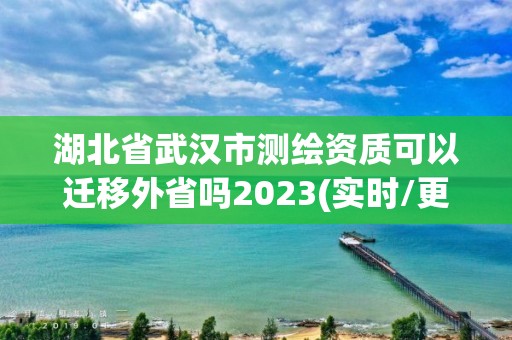 湖北省武漢市測繪資質可以遷移外省嗎2023(實時/更新中)