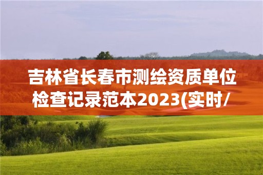 吉林省長春市測繪資質單位檢查記錄范本2023(實時/更新中)