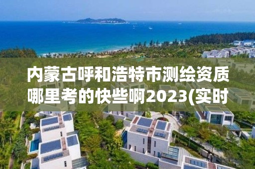 內蒙古呼和浩特市測繪資質哪里考的快些啊2023(實時/更新中)