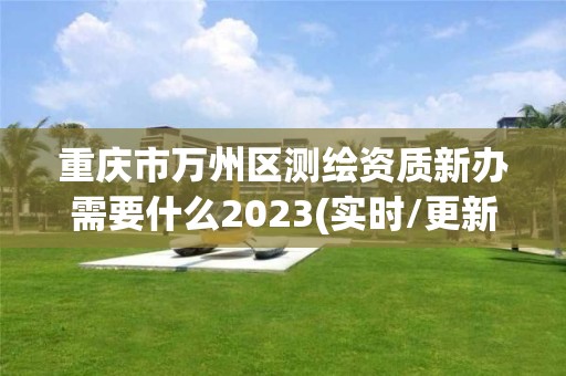 重慶市萬州區測繪資質新辦需要什么2023(實時/更新中)