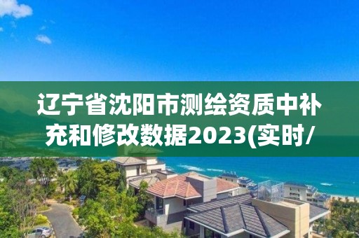 遼寧省沈陽市測繪資質(zhì)中補充和修改數(shù)據(jù)2023(實時/更新中)