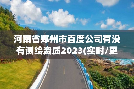 河南省鄭州市百度公司有沒有測繪資質2023(實時/更新中)