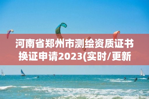 河南省鄭州市測繪資質(zhì)證書換證申請(qǐng)2023(實(shí)時(shí)/更新中)