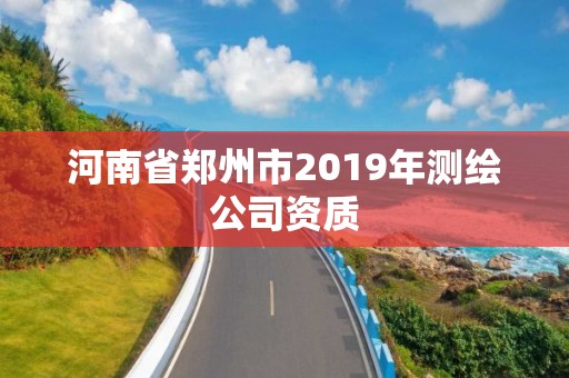 河南省鄭州市2019年測繪公司資質