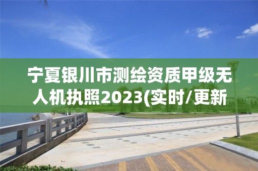 寧夏銀川市測繪資質甲級無人機執照2023(實時/更新中)