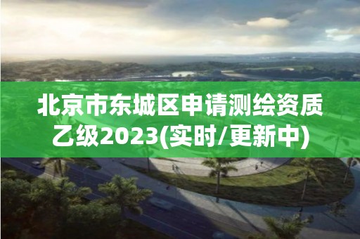 北京市東城區申請測繪資質乙級2023(實時/更新中)