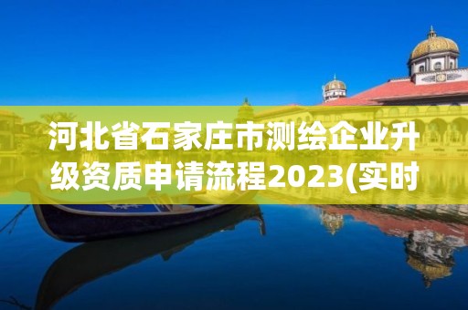 河北省石家莊市測(cè)繪企業(yè)升級(jí)資質(zhì)申請(qǐng)流程2023(實(shí)時(shí)/更新中)