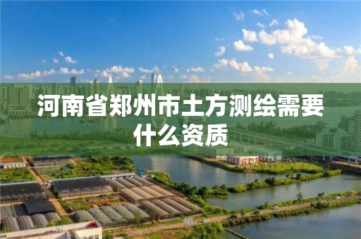 河南省鄭州市土方測繪需要什么資質