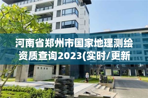 河南省鄭州市國家地理測繪資質查詢2023(實時/更新中)