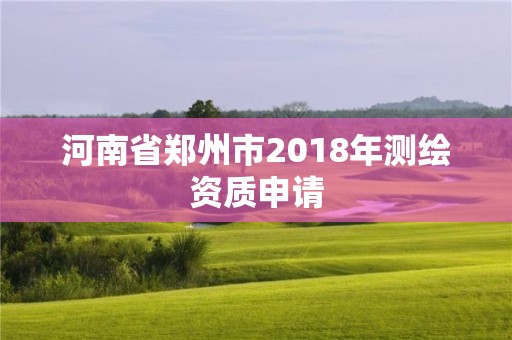 河南省鄭州市2018年測繪資質(zhì)申請