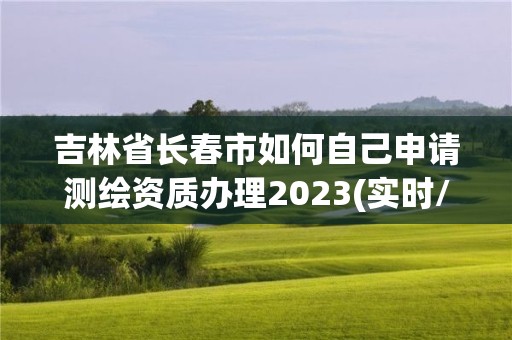 吉林省長春市如何自己申請測繪資質(zhì)辦理2023(實(shí)時(shí)/更新中)