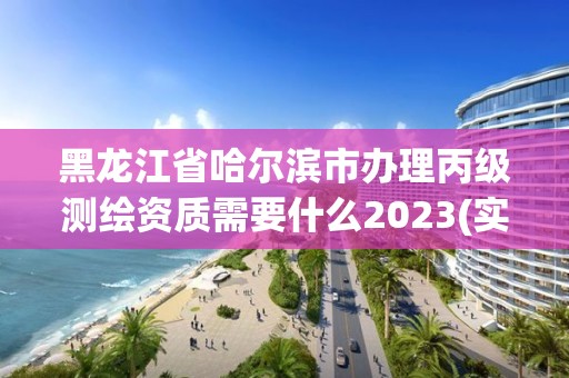 黑龍江省哈爾濱市辦理丙級測繪資質需要什么2023(實時/更新中)