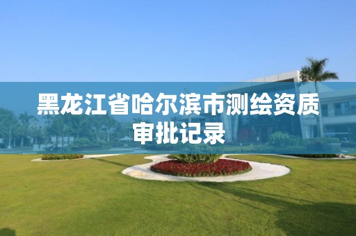 黑龍江省哈爾濱市測繪資質審批記錄