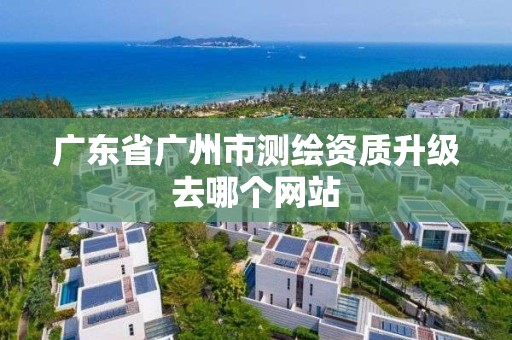 廣東省廣州市測繪資質升級去哪個網站