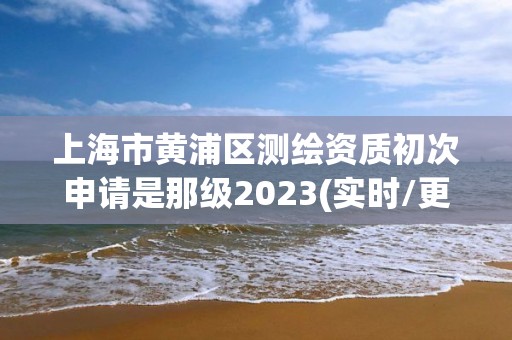 上海市黃浦區測繪資質初次申請是那級2023(實時/更新中)