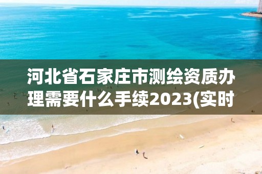 河北省石家莊市測繪資質辦理需要什么手續(xù)2023(實時/更新中)