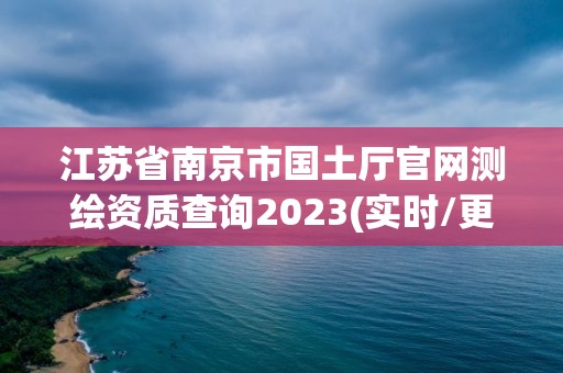 江蘇省南京市國(guó)土廳官網(wǎng)測(cè)繪資質(zhì)查詢(xún)2023(實(shí)時(shí)/更新中)