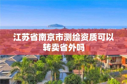 江蘇省南京市測繪資質可以轉賣省外嗎