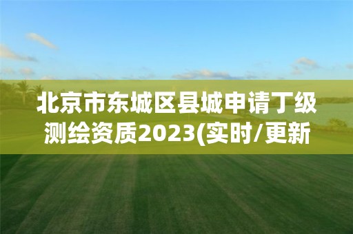 北京市東城區(qū)縣城申請(qǐng)丁級(jí)測(cè)繪資質(zhì)2023(實(shí)時(shí)/更新中)