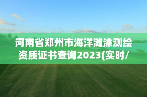 河南省鄭州市海洋灘涂測繪資質證書查詢2023(實時/更新中)