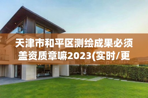 天津市和平區測繪成果必須蓋資質章嘛2023(實時/更新中)