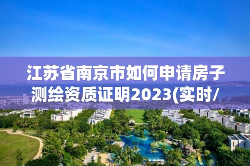 江蘇省南京市如何申請房子測繪資質證明2023(實時/更新中)