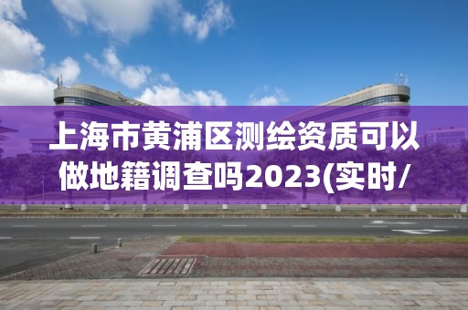 上海市黃浦區測繪資質可以做地籍調查嗎2023(實時/更新中)