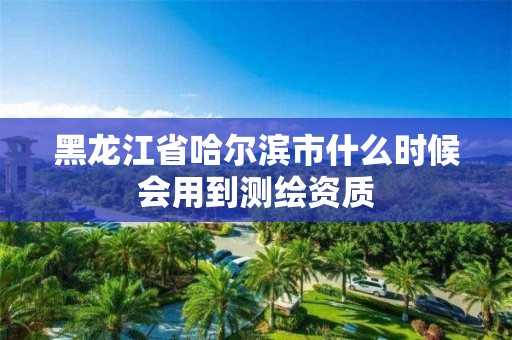 黑龍江省哈爾濱市什么時候會用到測繪資質