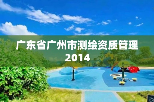 廣東省廣州市測繪資質管理2014