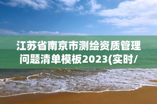 江蘇省南京市測(cè)繪資質(zhì)管理問(wèn)題清單模板2023(實(shí)時(shí)/更新中)