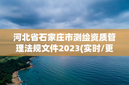 河北省石家莊市測(cè)繪資質(zhì)管理法規(guī)文件2023(實(shí)時(shí)/更新中)