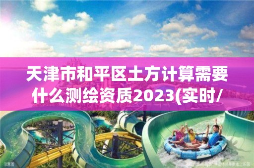 天津市和平區土方計算需要什么測繪資質2023(實時/更新中)